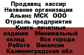 Продавец- кассир › Название организации ­ Альянс-МСК, ООО › Отрасль предприятия ­ Книги, печатные издания › Минимальный оклад ­ 1 - Все города Работа » Вакансии   . Калининградская обл.,Приморск г.